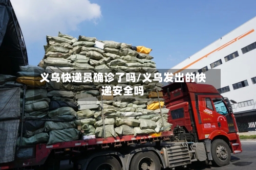 义乌快递员确诊了吗/义乌发出的快递安全吗