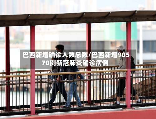 巴西新增确诊人数总数/巴西新增90570例新冠肺炎确诊病例