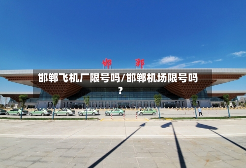 邯郸飞机厂限号吗/邯郸机场限号吗?