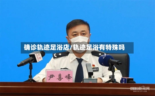 确诊轨迹足浴店/轨迹足浴有特殊吗