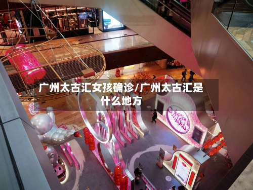 广州太古汇女孩确诊/广州太古汇是什么地方