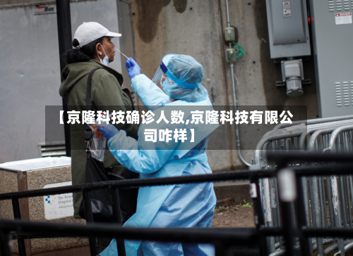 【京隆科技确诊人数,京隆科技有限公司咋样】