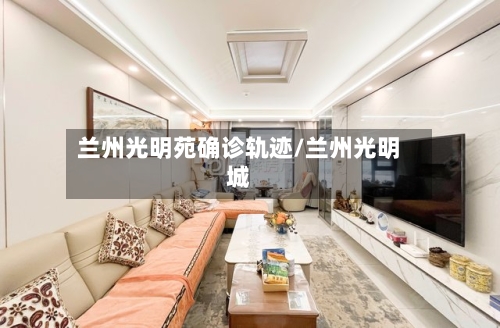 兰州光明苑确诊轨迹/兰州光明城