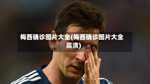梅西确诊图片大全(梅西确诊图片大全高清)