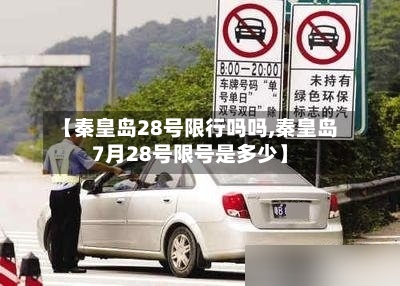 【秦皇岛28号限行吗吗,秦皇岛7月28号限号是多少】