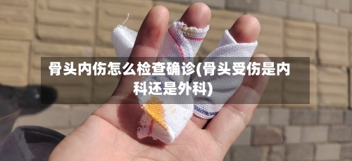 骨头内伤怎么检查确诊(骨头受伤是内科还是外科)