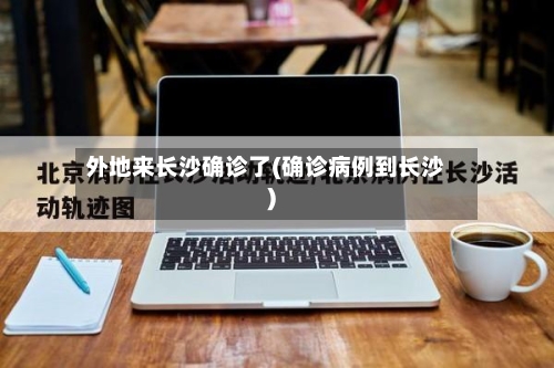 外地来长沙确诊了(确诊病例到长沙)