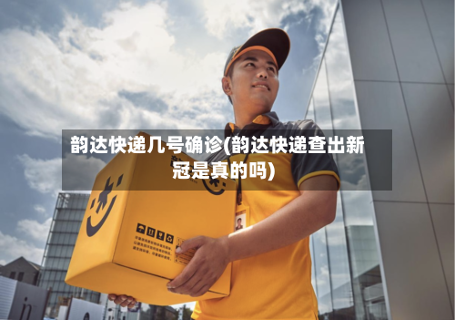 韵达快递几号确诊(韵达快递查出新冠是真的吗)