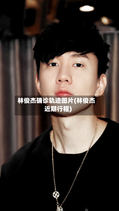 林俊杰确诊轨迹图片(林俊杰近期行程)