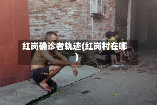 红岗确诊者轨迹(红岗村在哪)