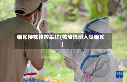 确诊楼栋核酸采样(核酸检测人员确诊)