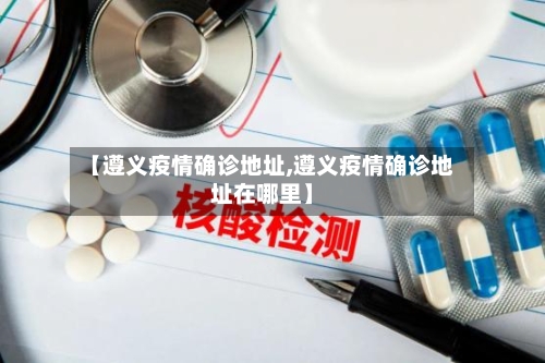 【遵义疫情确诊地址,遵义疫情确诊地址在哪里】