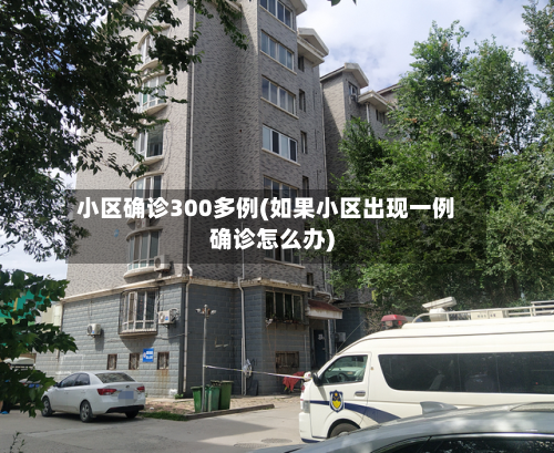 小区确诊300多例(如果小区出现一例确诊怎么办)