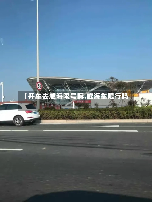 【开车去威海限号嘛,威海车限行吗】