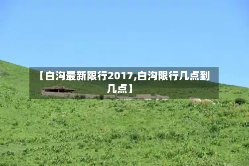 【白沟最新限行2017,白沟限行几点到几点】