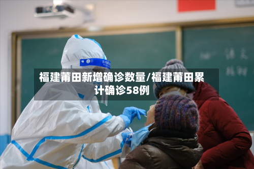 福建莆田新增确诊数量/福建莆田累计确诊58例