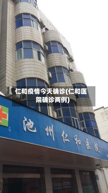 仁和疫情今天确诊(仁和医院确诊两例)