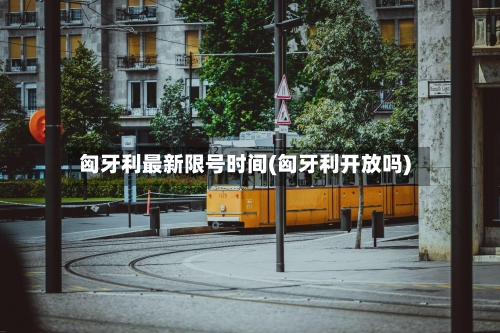 匈牙利最新限号时间(匈牙利开放吗)