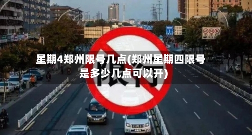 星期4郑州限号几点(郑州星期四限号是多少几点可以开)