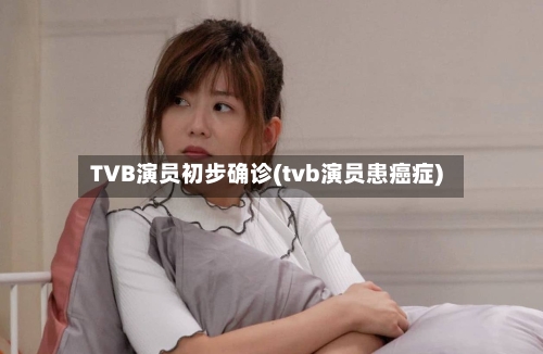 TVB演员初步确诊(tvb演员患癌症)