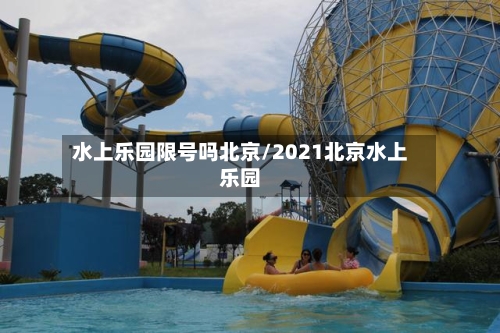 水上乐园限号吗北京/2021北京水上乐园