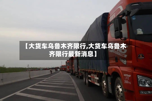 【大货车乌鲁木齐限行,大货车乌鲁木齐限行最新消息】