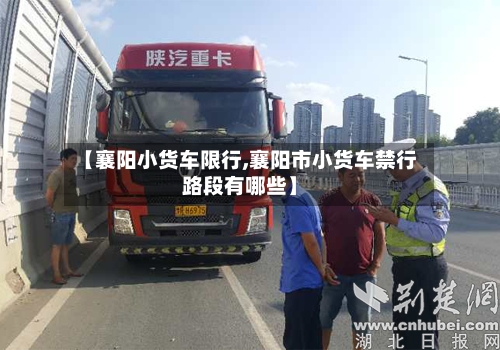 【襄阳小货车限行,襄阳市小货车禁行路段有哪些】