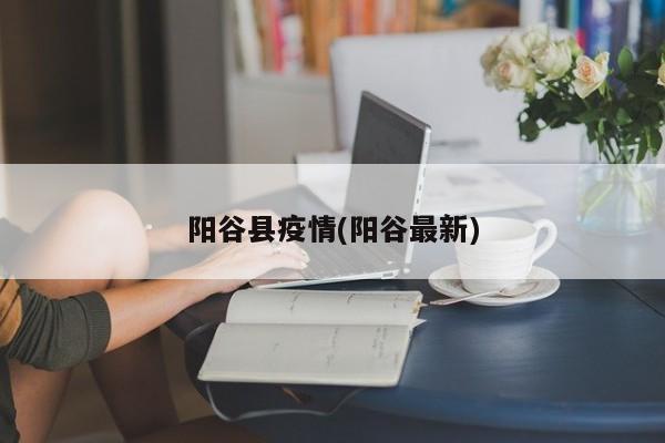 阳谷县疫情(阳谷最新)