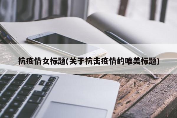 抗疫情女标题(关于抗击疫情的唯美标题)