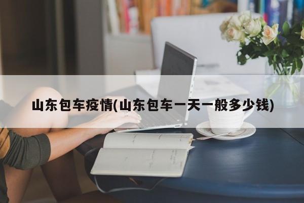 山东包车疫情(山东包车一天一般多少钱)