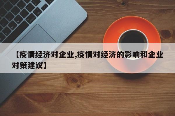 【疫情经济对企业,疫情对经济的影响和企业对策建议】