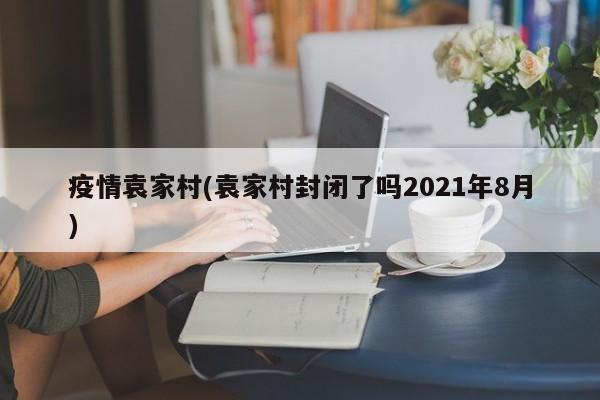 疫情袁家村(袁家村封闭了吗2021年8月)