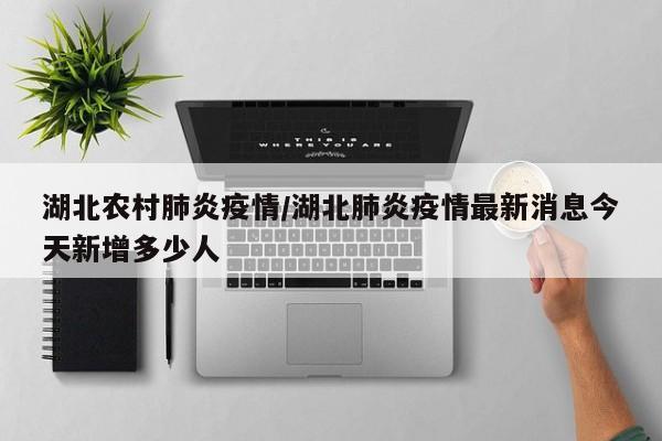 湖北农村肺炎疫情/湖北肺炎疫情最新消息今天新增多少人