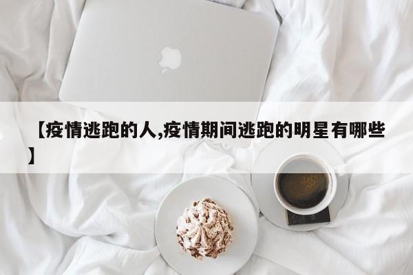 【疫情逃跑的人,疫情期间逃跑的明星有哪些】