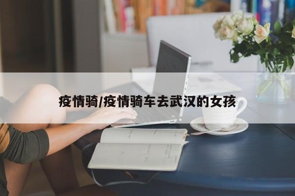 疫情骑/疫情骑车去武汉的女孩