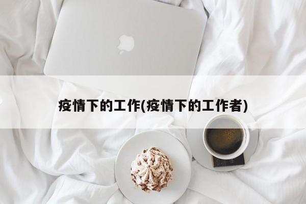 疫情下的工作(疫情下的工作者)