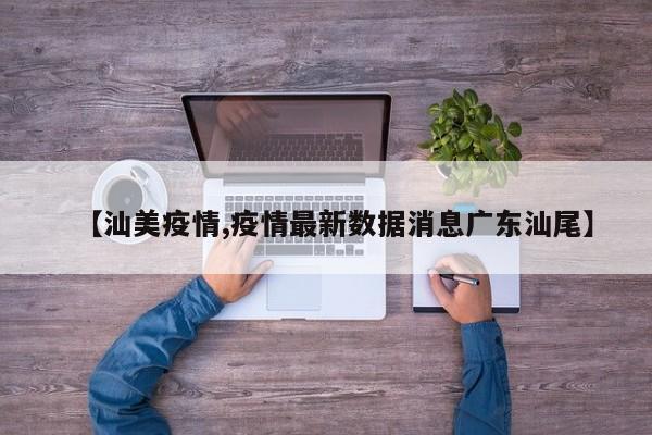 【汕美疫情,疫情最新数据消息广东汕尾】