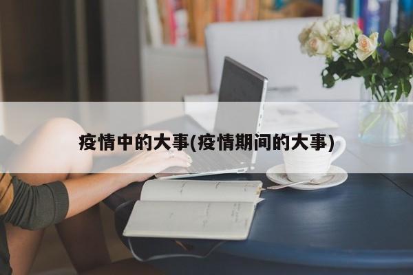 疫情中的大事(疫情期间的大事)