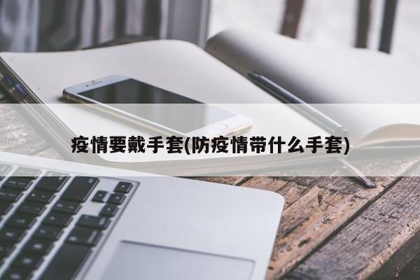 疫情要戴手套(防疫情带什么手套)