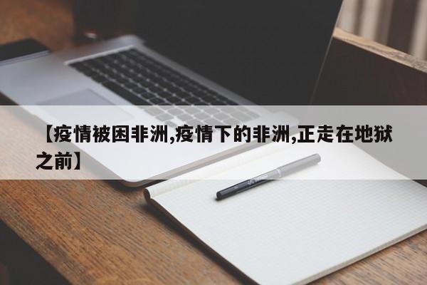 【疫情被困非洲,疫情下的非洲,正走在地狱之前】