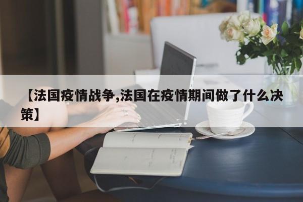 【法国疫情战争,法国在疫情期间做了什么决策】