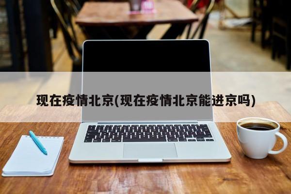 现在疫情北京(现在疫情北京能进京吗)