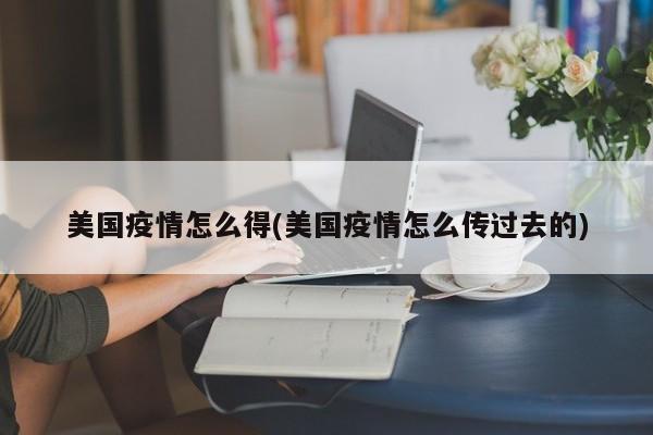美国疫情怎么得(美国疫情怎么传过去的)