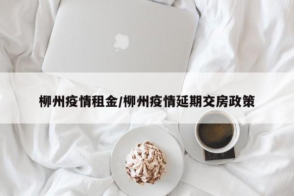 柳州疫情租金/柳州疫情延期交房政策