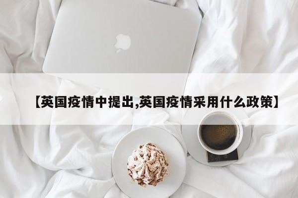 【英国疫情中提出,英国疫情采用什么政策】