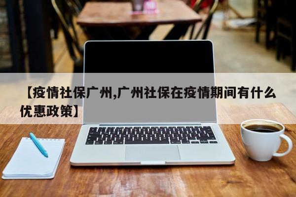 【疫情社保广州,广州社保在疫情期间有什么优惠政策】