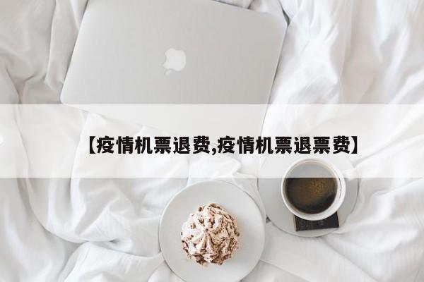 【疫情机票退费,疫情机票退票费】