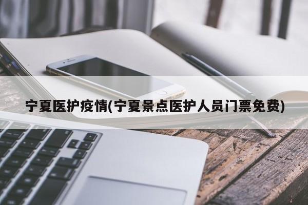 宁夏医护疫情(宁夏景点医护人员门票免费)