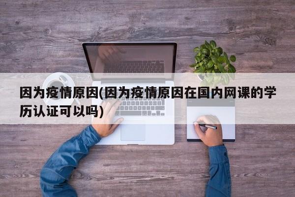 因为疫情原因(因为疫情原因在国内网课的学历认证可以吗)