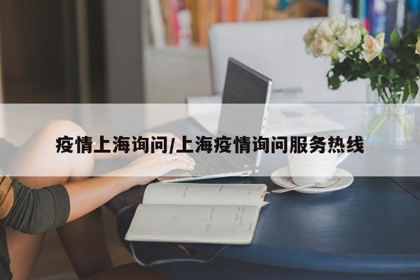 疫情上海询问/上海疫情询问服务热线
